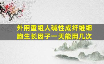 外用重组人碱性成纤维细胞生长因子一天能用几次