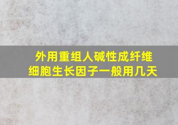 外用重组人碱性成纤维细胞生长因子一般用几天