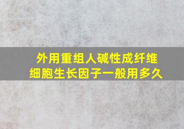 外用重组人碱性成纤维细胞生长因子一般用多久