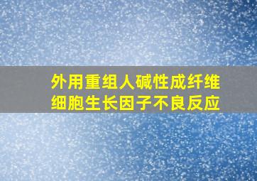 外用重组人碱性成纤维细胞生长因子不良反应