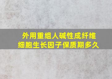 外用重组人碱性成纤维细胞生长因子保质期多久