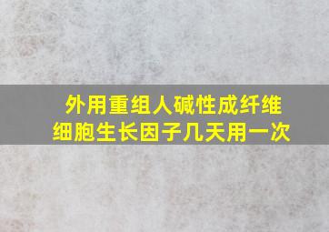 外用重组人碱性成纤维细胞生长因子几天用一次