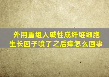 外用重组人碱性成纤维细胞生长因子喷了之后痒怎么回事