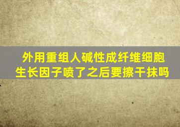 外用重组人碱性成纤维细胞生长因子喷了之后要擦干抹吗