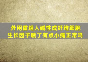 外用重组人碱性成纤维细胞生长因子喷了有点小痛正常吗