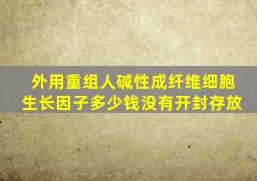 外用重组人碱性成纤维细胞生长因子多少钱没有开封存放