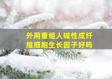 外用重组人碱性成纤维细胞生长因子好吗