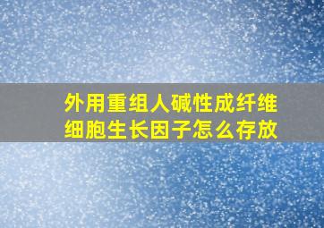 外用重组人碱性成纤维细胞生长因子怎么存放