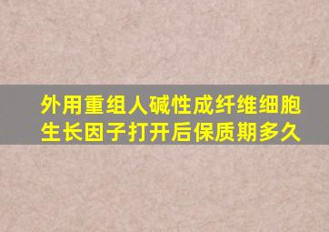 外用重组人碱性成纤维细胞生长因子打开后保质期多久