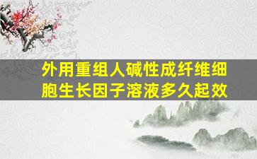 外用重组人碱性成纤维细胞生长因子溶液多久起效