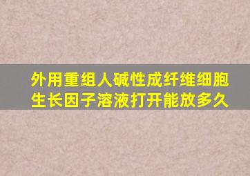 外用重组人碱性成纤维细胞生长因子溶液打开能放多久