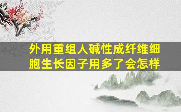 外用重组人碱性成纤维细胞生长因子用多了会怎样