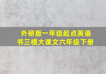 外研版一年级起点英语书三模大课文六年级下册