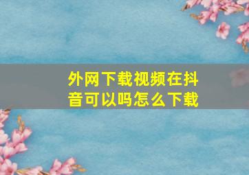 外网下载视频在抖音可以吗怎么下载