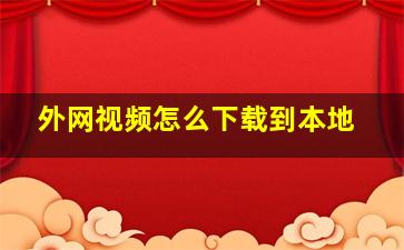 外网视频怎么下载到本地