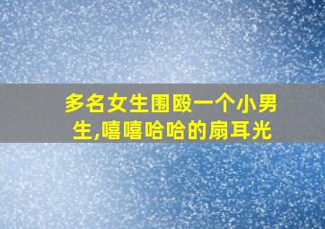 多名女生围殴一个小男生,嘻嘻哈哈的扇耳光