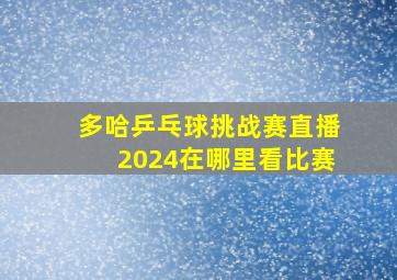 多哈乒乓球挑战赛直播2024在哪里看比赛