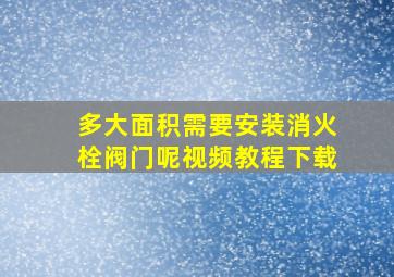 多大面积需要安装消火栓阀门呢视频教程下载