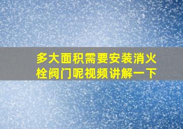 多大面积需要安装消火栓阀门呢视频讲解一下