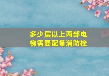 多少层以上两部电梯需要配备消防栓