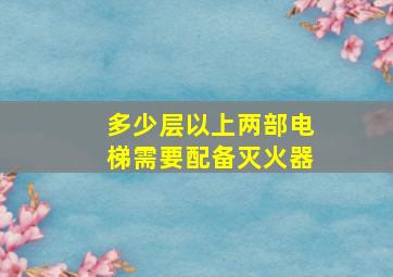 多少层以上两部电梯需要配备灭火器