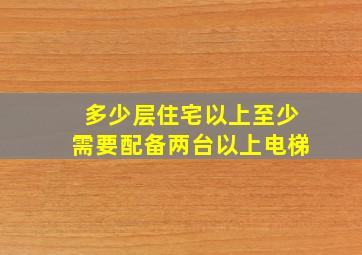 多少层住宅以上至少需要配备两台以上电梯