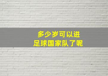 多少岁可以进足球国家队了呢