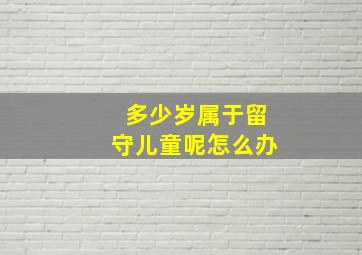 多少岁属于留守儿童呢怎么办