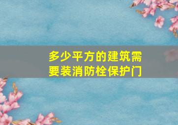 多少平方的建筑需要装消防栓保护门