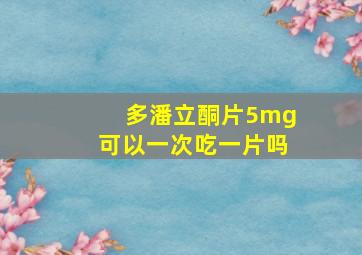 多潘立酮片5mg可以一次吃一片吗