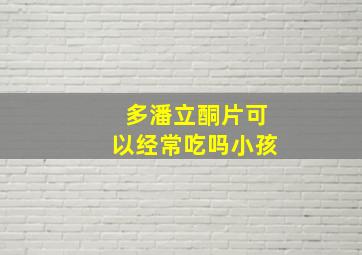 多潘立酮片可以经常吃吗小孩