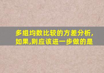 多组均数比较的方差分析,如果,则应该进一步做的是