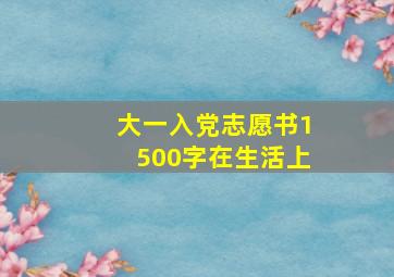 大一入党志愿书1500字在生活上