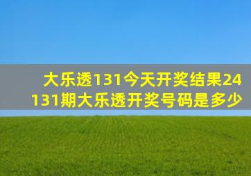 大乐透131今天开奖结果24131期大乐透开奖号码是多少