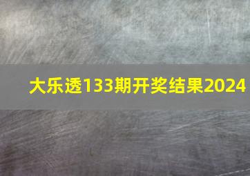 大乐透133期开奖结果2024