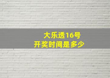 大乐透16号开奖时间是多少