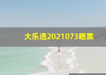 大乐透2021073晒票