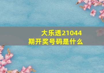 大乐透21044期开奖号码是什么