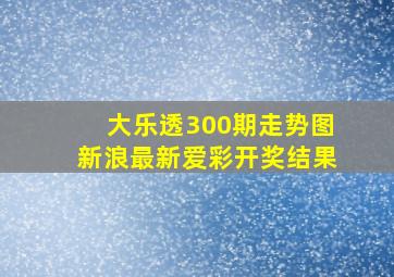 大乐透300期走势图新浪最新爱彩开奖结果