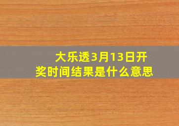 大乐透3月13日开奖时间结果是什么意思