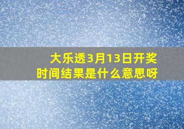 大乐透3月13日开奖时间结果是什么意思呀