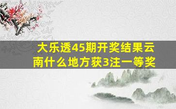 大乐透45期开奖结果云南什么地方获3注一等奖