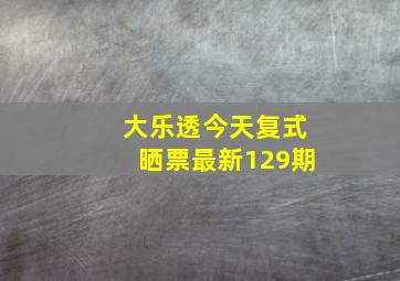 大乐透今天复式晒票最新129期