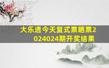 大乐透今天复式票晒票2024024期开奖结果