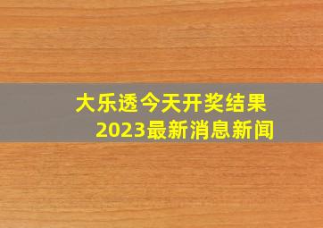 大乐透今天开奖结果2023最新消息新闻