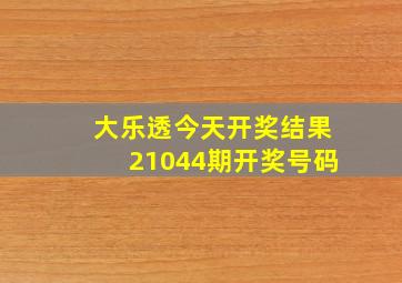 大乐透今天开奖结果21044期开奖号码