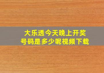 大乐透今天晚上开奖号码是多少呢视频下载