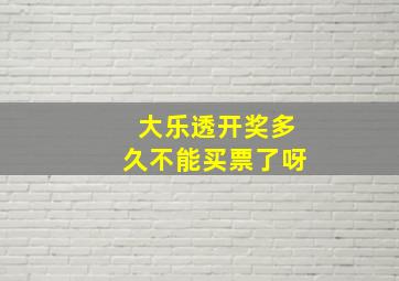 大乐透开奖多久不能买票了呀