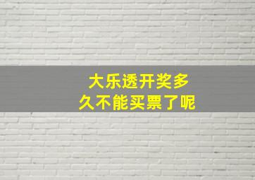 大乐透开奖多久不能买票了呢