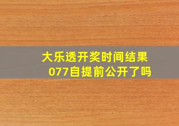 大乐透开奖时间结果077自提前公开了吗